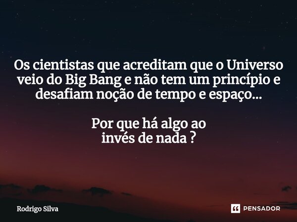 ⁠Os cientistas que acreditam que o Universo veio do Big Bang e não tem um princípio e desafiam noção de tempo e espaço... Por que há algo ao invés de nada ?... Frase de Rodrigo Silva.