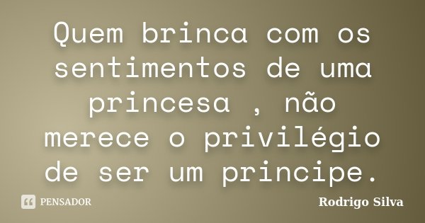 Quem brinca com os sentimentos de uma princesa , não merece o privilégio de ser um principe.... Frase de Rodrigo Silva.