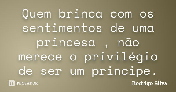 Quem brinca com os sentimentos de uma princesa , não merece o privilégio de ser um principe.... Frase de Rodrigo Silva.