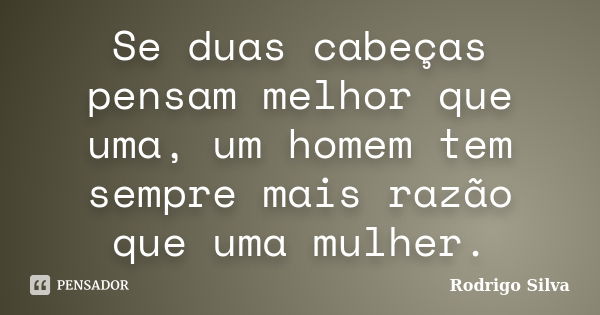 Se duas cabeças pensam melhor que uma, um homem tem sempre mais razão que uma mulher.... Frase de Rodrigo silva.