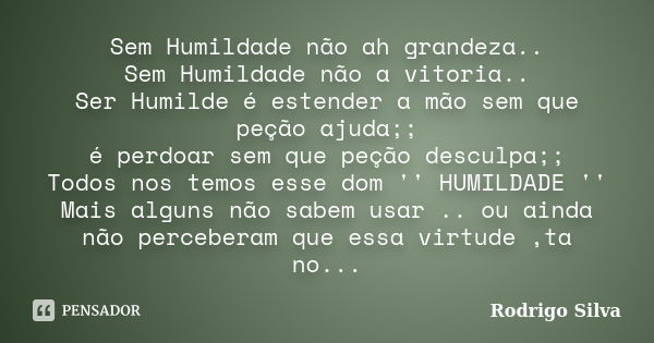 Sem Humildade não ah grandeza.. Sem Humildade não a vitoria.. Ser Humilde é estender a mão sem que peção ajuda;; é perdoar sem que peção desculpa;; Todos nos te... Frase de Rodrigo Silva.