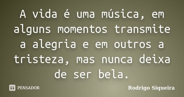 A vida é uma música, em alguns momentos transmite a alegria e em outros a tristeza, mas nunca deixa de ser bela.... Frase de Rodrigo Siqueira.