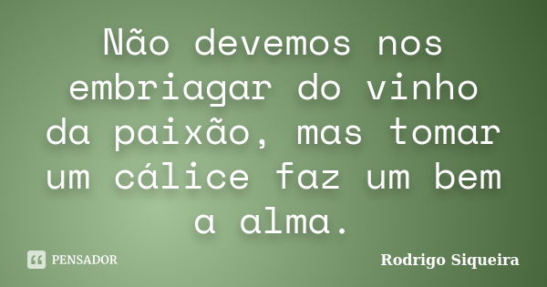 Não devemos nos embriagar do vinho da paixão, mas tomar um cálice faz um bem a alma.... Frase de Rodrigo Siqueira.