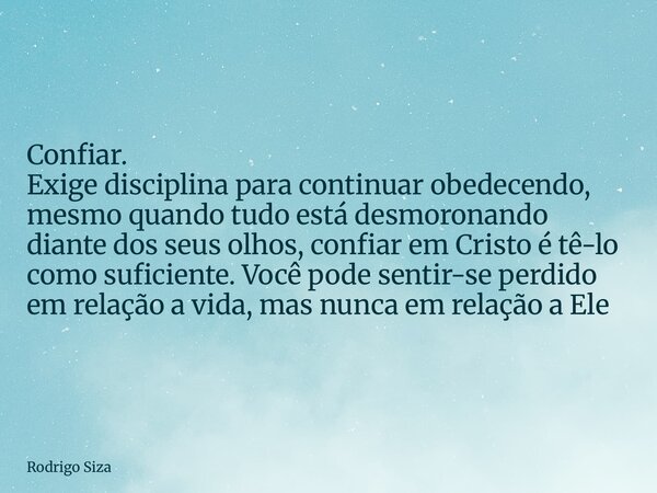 Confiar. Exige disciplina para continuar obedecendo, mesmo quando tudo está desmoronando diante dos seus olhos, confiar em Cristo é tê-lo como suficiente. Você ... Frase de Rodrigo Siza.