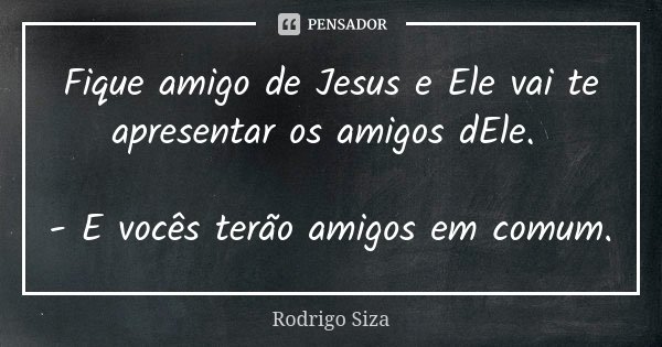 Fique amigo de Jesus e Ele vai te apresentar os amigos dEle. - E vocês terão amigos em comum.... Frase de Rodrigo Siza.