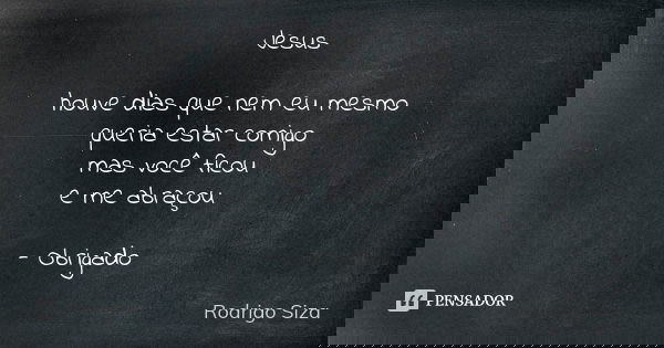 Jesus houve dias que nem eu mesmo queria estar comigo mas você ficou e me abraçou - Obrigado... Frase de Rodrigo Siza.
