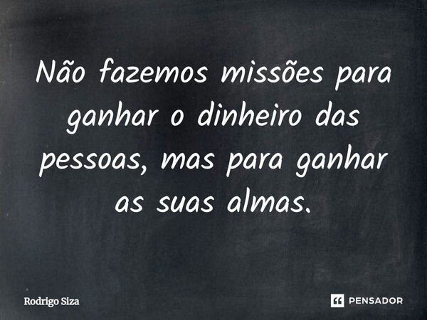 Não fazemos missões para ganhar o dinheiro das pessoas, mas para ganhar as suas almas.... Frase de Rodrigo Siza.
