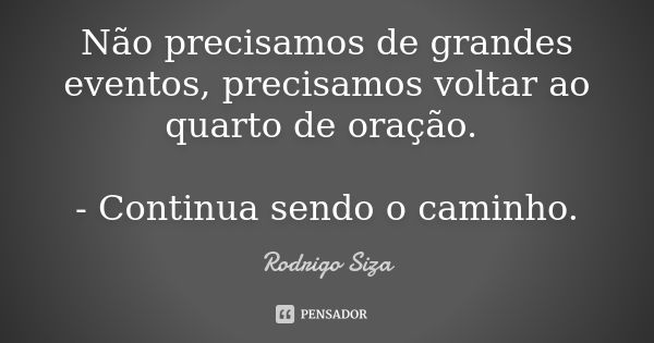 Não precisamos de grandes eventos, precisamos voltar ao quarto de oração. - Continua sendo o caminho.... Frase de Rodrigo Siza.