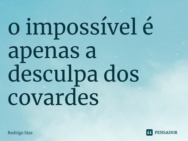 ⁠o impossível é apenas a desculpa dos covardes... Frase de Rodrigo Siza.