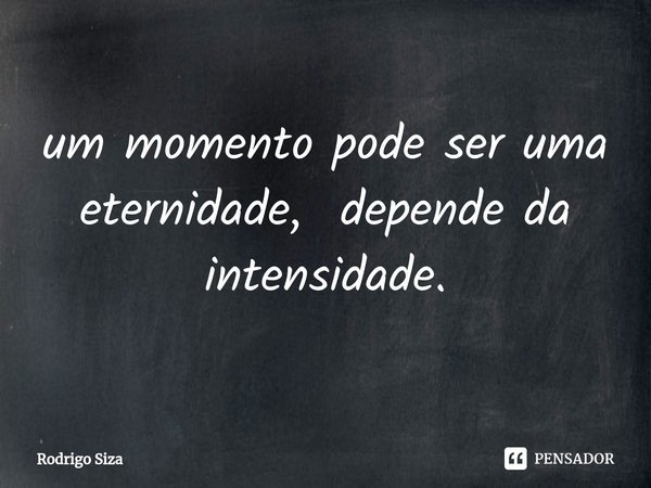 ⁠um momento pode ser uma eternidade, depende da intensidade.... Frase de Rodrigo Siza.