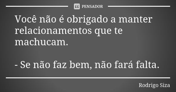 Você não é obrigado a manter relacionamentos que te machucam. - Se não faz bem, não fará falta.... Frase de Rodrigo Siza.