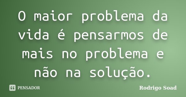 O maior problema da vida é pensarmos de mais no problema e não na solução.... Frase de Rodrigo Soad.