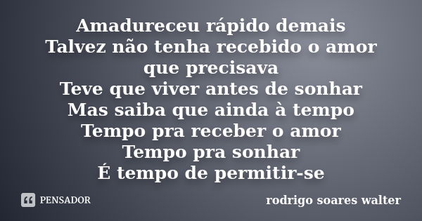 Amadureceu rápido demais Talvez não tenha recebido o amor que precisava Teve que viver antes de sonhar Mas saiba que ainda à tempo Tempo pra receber o amor Temp... Frase de Rodrigo Soares Walter.