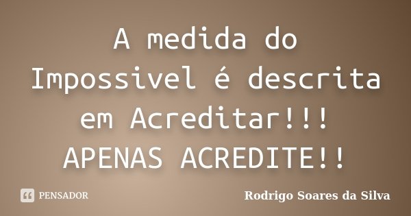 A medida do Impossivel é descrita em Acreditar!!! APENAS ACREDITE!!... Frase de Rodrigo Soares da Silva.