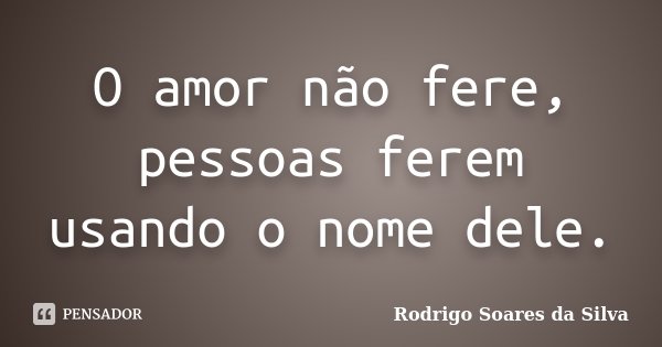 O amor não fere, pessoas ferem usando o nome dele.... Frase de Rodrigo Soares da Silva.