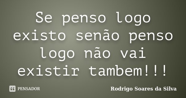 Se penso logo existo senão penso logo não vai existir tambem!!!... Frase de Rodrigo Soares da Silva.