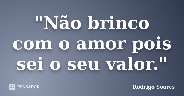 "Não brinco com o amor pois sei o seu valor."... Frase de Rodrigo Soares.