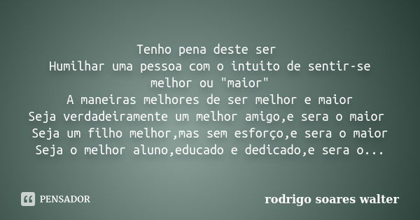 Tenho pena deste ser Humilhar uma pessoa com o intuito de sentir-se melhor ou "maior" A maneiras melhores de ser melhor e maior Seja verdadeiramente u... Frase de Rodrigo Soares Walter.