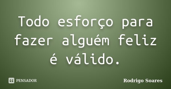 Todo esforço para fazer alguém feliz é válido.... Frase de Rodrigo Soares.