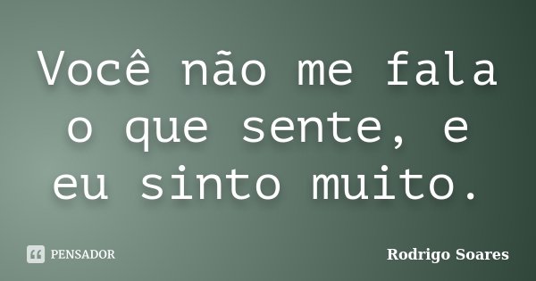 Você não me fala o que sente, e eu sinto muito.... Frase de Rodrigo Soares.