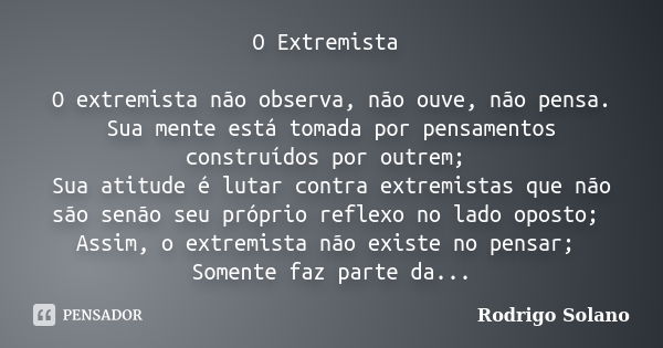 O Extremista O extremista não observa, não ouve, não pensa. Sua mente está tomada por pensamentos construídos por outrem; Sua atitude é lutar contra extremistas... Frase de Rodrigo Solano.