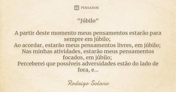 "Júbilo" A partir deste momento meus pensamentos estarão para sempre em júbilo; Ao acordar, estarão meus pensamentos livres, em júbilo; Nas minhas ati... Frase de Rodrigo Solano.