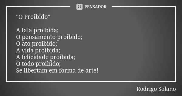 "O Proibido" A fala proibida; O pensamento proibido; O ato proibido; A vida proibida; A felicidade proibida; O todo proibido; Se libertam em forma de ... Frase de Rodrigo Solano.