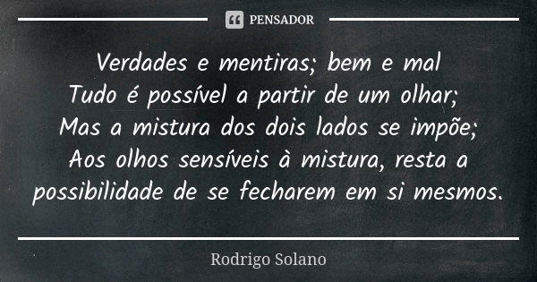 Verdades e mentiras; bem e mal Tudo é possível a partir de um olhar; Mas a mistura dos dois lados se impõe; Aos olhos sensíveis à mistura, resta a possibilidade... Frase de Rodrigo Solano.