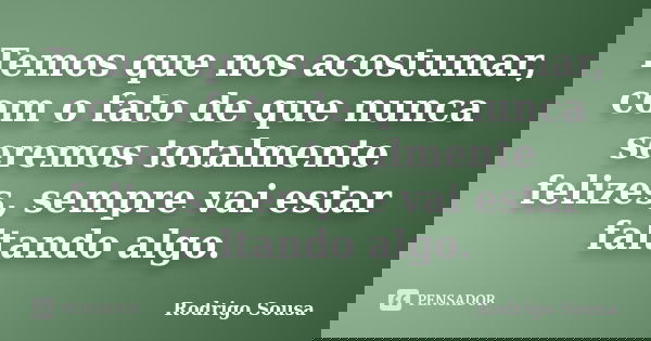 Temos que nos acostumar, com o fato de que nunca seremos totalmente felizes, sempre vai estar faltando algo.... Frase de Rodrigo Sousa.