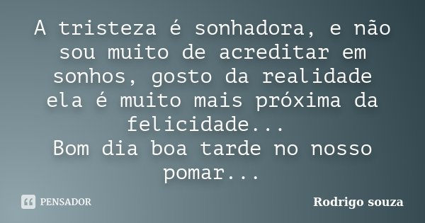 A tristeza é sonhadora, e não sou muito de acreditar em sonhos, gosto da realidade ela é muito mais próxima da felicidade... Bom dia boa tarde no nosso pomar...... Frase de Rodrigo Souza.