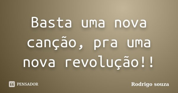 Basta uma nova canção, pra uma nova revolução!!... Frase de Rodrigo Souza.