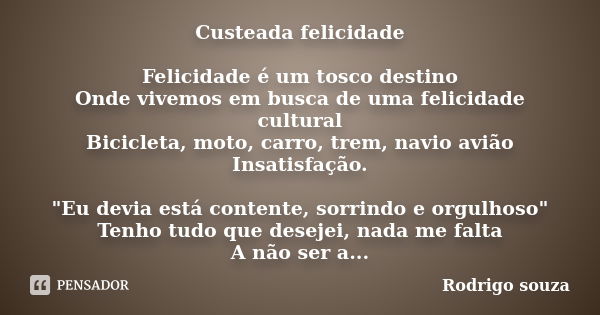 Custeada felicidade Felicidade é um tosco destino Onde vivemos em busca de uma felicidade cultural Bicicleta, moto, carro, trem, navio avião Insatisfação. "... Frase de Rodrigo Souza.