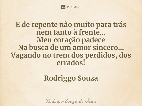 ⁠E de repente não muito para trás
nem tanto à frente...
Meu coração padece
Na busca de um amor sincero...
Vagando no trem dos perdidos, dos errados! Rodriggo So... Frase de Rodrigo Souza de Jesus.