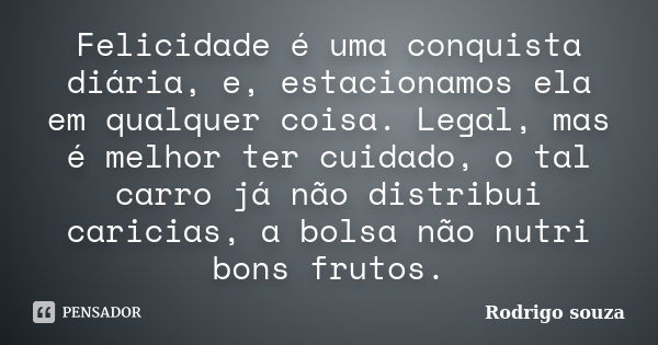 Felicidade é uma conquista diária, e, estacionamos ela em qualquer coisa. Legal, mas é melhor ter cuidado, o tal carro já não distribui caricias, a bolsa não nu... Frase de Rodrigo Souza.