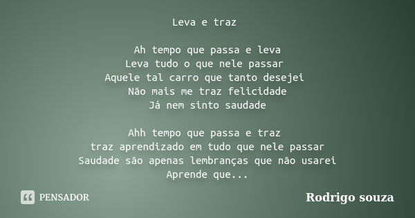 Leva e traz Ah tempo que passa e leva Leva tudo o que nele passar Aquele tal carro que tanto desejei Não mais me traz felicidade Já nem sinto saudade Ahh tempo ... Frase de Rodrigo Souza.