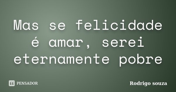 Mas se felicidade é amar, serei eternamente pobre... Frase de Rodrigo Souza.