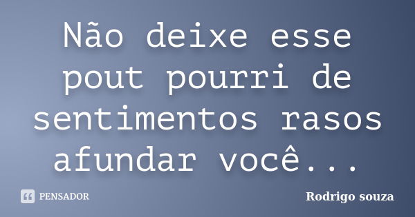 Não deixe esse pout pourri de sentimentos rasos afundar você...... Frase de Rodrigo Souza.