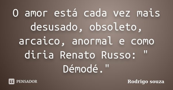 O amor está cada vez mais desusado, obsoleto, arcaico, anormal e como diria Renato Russo: " Démodé."... Frase de Rodrigo Souza.