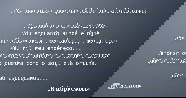 Pra não dizer que não falei da simplicidade. Pegando o trem das 23:00hs Vou enquanto ainda é hoje Aos que ficam deixo meu abraço, meu apreço Meu nº, meu endereç... Frase de Rodrigo Souza.
