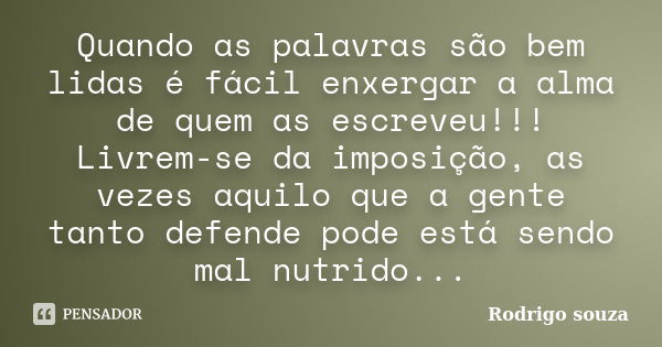 Quando as palavras são bem lidas é fácil enxergar a alma de quem as escreveu!!! Livrem-se da imposição, as vezes aquilo que a gente tanto defende pode está send... Frase de Rodrigo Souza.