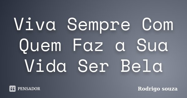 Viva Sempre Com Quem Faz a Sua Vida Ser Bela... Frase de Rodrigo Souza.