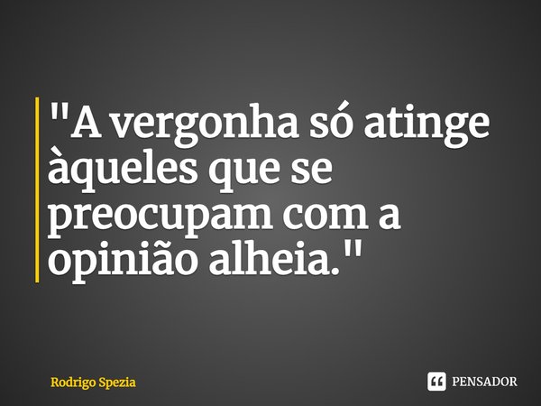 "A vergonha só atinge àqueles que se preocupam com a opinião alheia."⁠... Frase de Rodrigo Spezia.