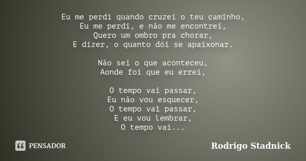 Eu me perdi quando cruzei o teu caminho, Eu me perdi, e não me encontrei, Quero um ombro pra chorar, E dizer, o quanto dói se apaixonar. Não sei o que aconteceu... Frase de Rodrigo Stadnick.