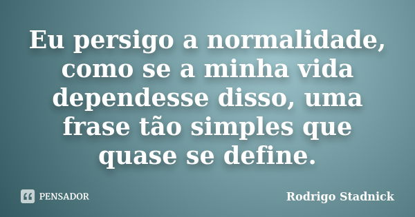 Eu persigo a normalidade, como se a minha vida dependesse disso, uma frase tão simples que quase se define.... Frase de Rodrigo Stadnick.