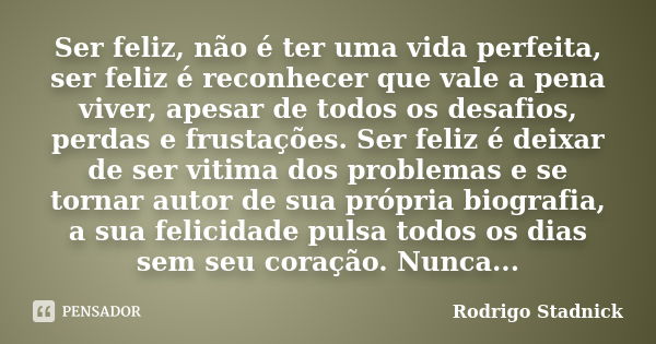 Ser feliz, não é ter uma vida perfeita, ser feliz é reconhecer que vale a pena viver, apesar de todos os desafios, perdas e frustações. Ser feliz é deixar de se... Frase de Rodrigo Stadnick.