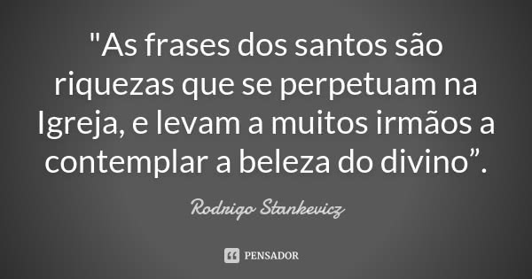 "As frases dos santos são riquezas que se perpetuam na Igreja, e levam a muitos irmãos a contemplar a beleza do divino”.... Frase de Rodrigo Stankevicz.
