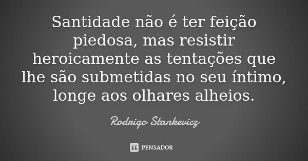 Santidade não é ter feição piedosa, mas resistir heroicamente as tentações que lhe são submetidas no seu íntimo, longe aos olhares alheios.... Frase de Rodrigo Stankevicz.