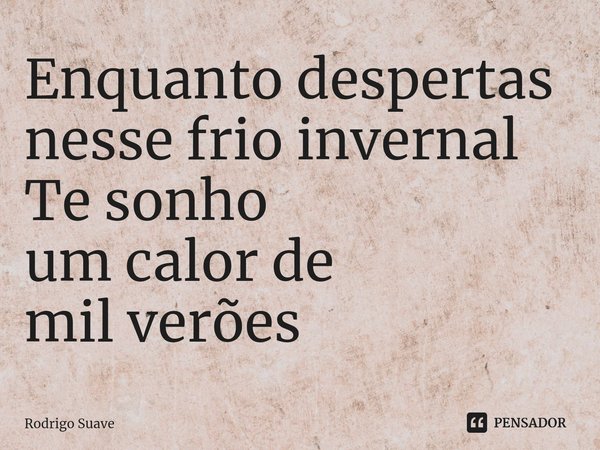 ⁠Enquanto despertas
nesse frio invernal
Te sonho
um calor de
mil verões... Frase de Rodrigo Suave.