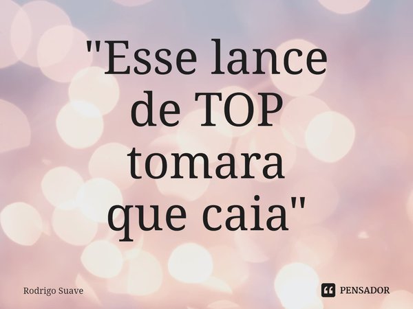 ⁠"Esse lance
de TOP
tomara
que caia"... Frase de Rodrigo Suave.