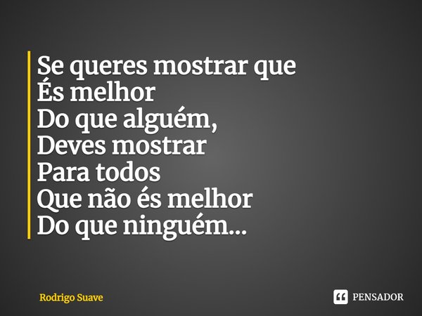 ⁠Se queres mostrar que
És melhor
Do que alguém,
Deves mostrar
Para todos
Que não és melhor
Do que ninguém...... Frase de Rodrigo Suave.